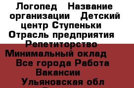 Логопед › Название организации ­ Детский центр Ступеньки › Отрасль предприятия ­ Репетиторство › Минимальный оклад ­ 1 - Все города Работа » Вакансии   . Ульяновская обл.,Барыш г.